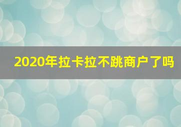 2020年拉卡拉不跳商户了吗