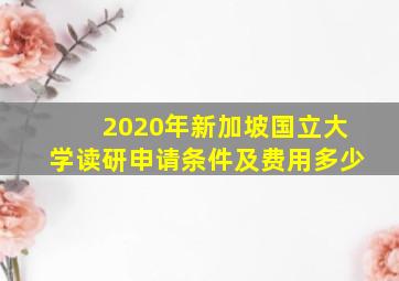 2020年新加坡国立大学读研申请条件及费用多少