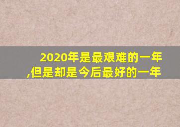 2020年是最艰难的一年,但是却是今后最好的一年