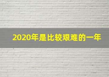 2020年是比较艰难的一年