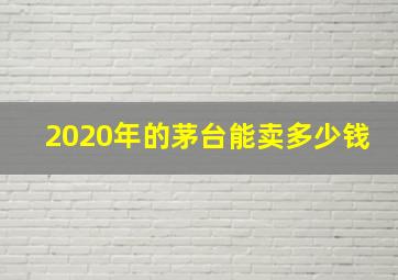 2020年的茅台能卖多少钱