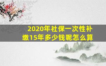 2020年社保一次性补缴15年多少钱呢怎么算