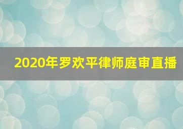 2020年罗欢平律师庭审直播