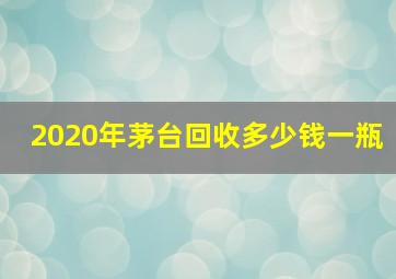 2020年茅台回收多少钱一瓶