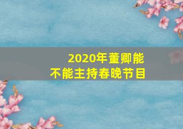 2020年董卿能不能主持春晚节目