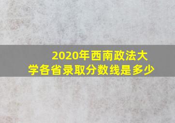 2020年西南政法大学各省录取分数线是多少