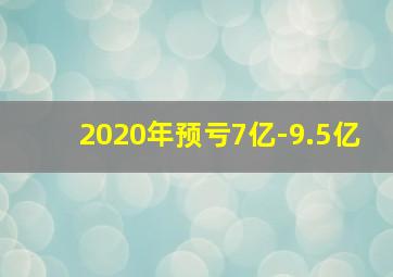 2020年预亏7亿-9.5亿