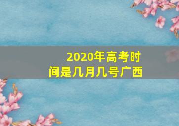 2020年高考时间是几月几号广西