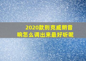 2020款别克威朗音响怎么调出来最好听呢