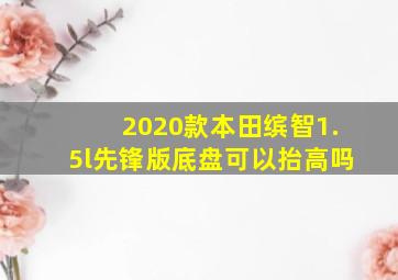 2020款本田缤智1.5l先锋版底盘可以抬高吗