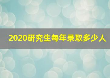 2020研究生每年录取多少人