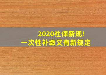 2020社保新规!一次性补缴又有新规定