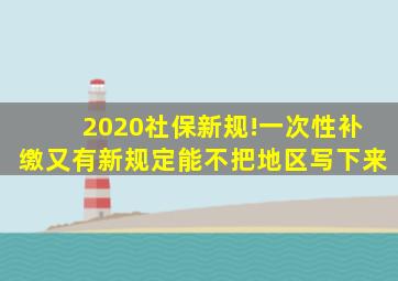 2020社保新规!一次性补缴又有新规定能不把地区写下来