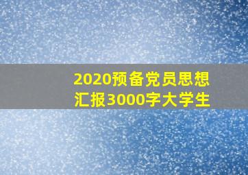 2020预备党员思想汇报3000字大学生