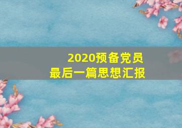 2020预备党员最后一篇思想汇报