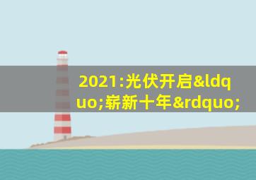 2021:光伏开启“崭新十年”