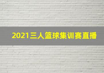 2021三人篮球集训赛直播