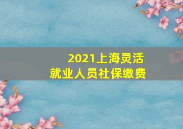 2021上海灵活就业人员社保缴费