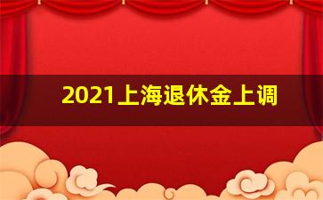 2021上海退休金上调