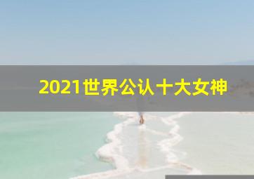 2021世界公认十大女神