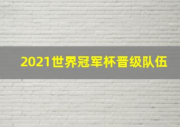 2021世界冠军杯晋级队伍