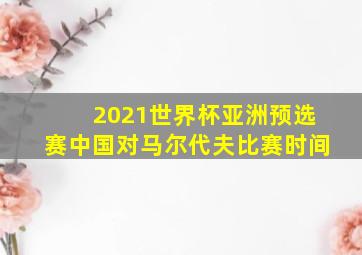 2021世界杯亚洲预选赛中国对马尔代夫比赛时间