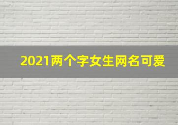 2021两个字女生网名可爱