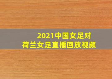 2021中国女足对荷兰女足直播回放视频