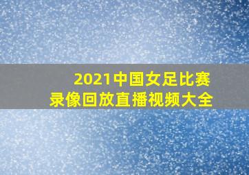 2021中国女足比赛录像回放直播视频大全