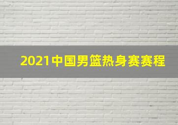 2021中国男篮热身赛赛程