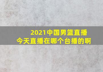 2021中国男篮直播今天直播在哪个台播的啊