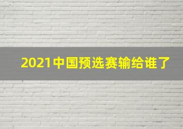 2021中国预选赛输给谁了