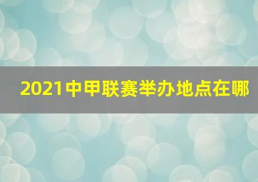 2021中甲联赛举办地点在哪