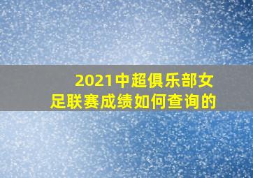 2021中超俱乐部女足联赛成绩如何查询的