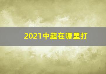 2021中超在哪里打