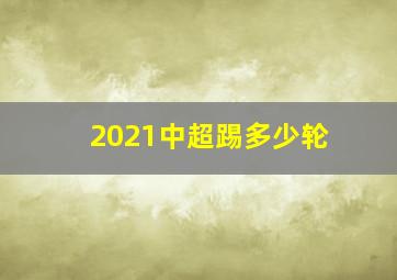 2021中超踢多少轮