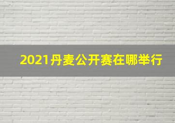 2021丹麦公开赛在哪举行