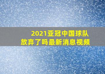 2021亚冠中国球队放弃了吗最新消息视频