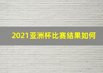 2021亚洲杯比赛结果如何