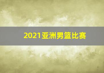 2021亚洲男篮比赛