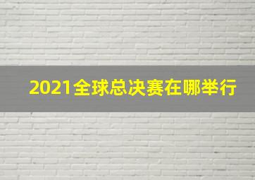 2021全球总决赛在哪举行