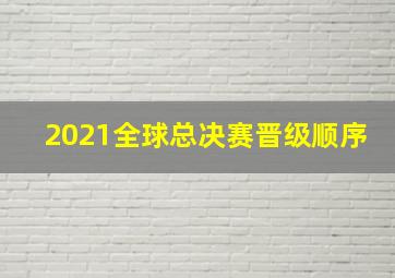 2021全球总决赛晋级顺序