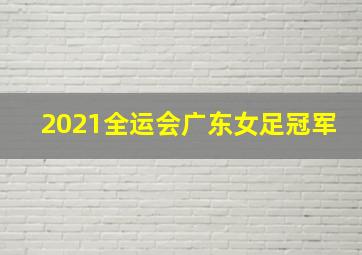 2021全运会广东女足冠军