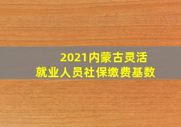 2021内蒙古灵活就业人员社保缴费基数