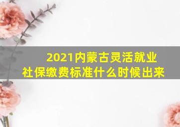 2021内蒙古灵活就业社保缴费标准什么时候出来