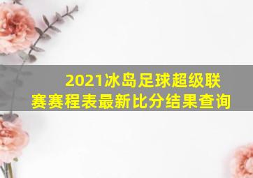 2021冰岛足球超级联赛赛程表最新比分结果查询