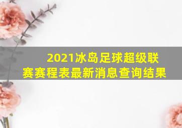 2021冰岛足球超级联赛赛程表最新消息查询结果