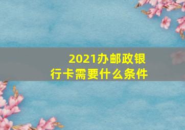 2021办邮政银行卡需要什么条件