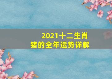 2021十二生肖猪的全年运势详解