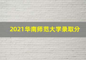 2021华南师范大学录取分